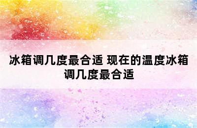 冰箱调几度最合适 现在的温度冰箱调几度最合适